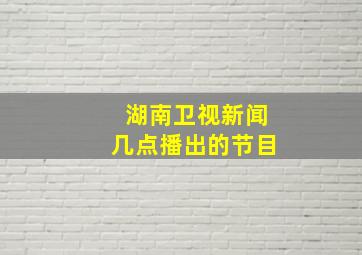 湖南卫视新闻几点播出的节目