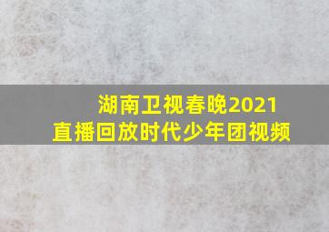 湖南卫视春晚2021直播回放时代少年团视频