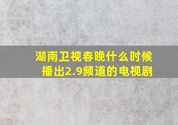 湖南卫视春晚什么时候播出2.9频道的电视剧