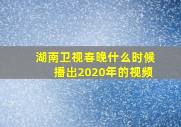 湖南卫视春晚什么时候播出2020年的视频