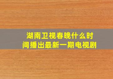 湖南卫视春晚什么时间播出最新一期电视剧