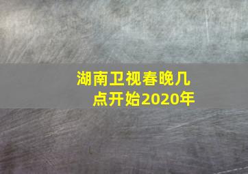 湖南卫视春晚几点开始2020年