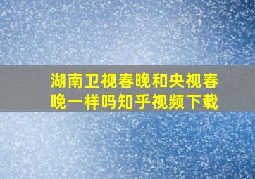 湖南卫视春晚和央视春晚一样吗知乎视频下载