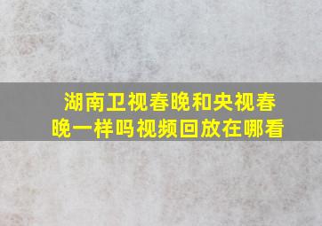 湖南卫视春晚和央视春晚一样吗视频回放在哪看