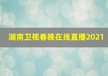 湖南卫视春晚在线直播2021