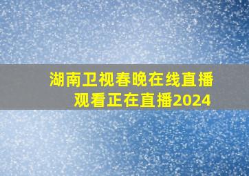 湖南卫视春晚在线直播观看正在直播2024