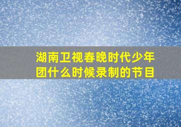 湖南卫视春晚时代少年团什么时候录制的节目