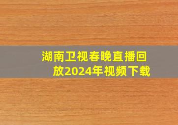 湖南卫视春晚直播回放2024年视频下载