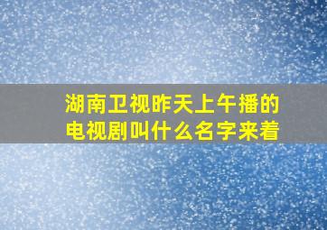 湖南卫视昨天上午播的电视剧叫什么名字来着