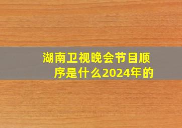 湖南卫视晚会节目顺序是什么2024年的