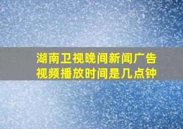 湖南卫视晚间新闻广告视频播放时间是几点钟