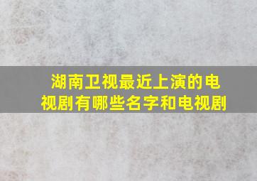 湖南卫视最近上演的电视剧有哪些名字和电视剧