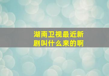 湖南卫视最近新剧叫什么来的啊