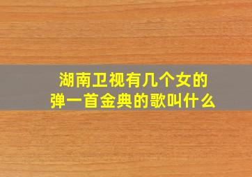 湖南卫视有几个女的弹一首金典的歌叫什么