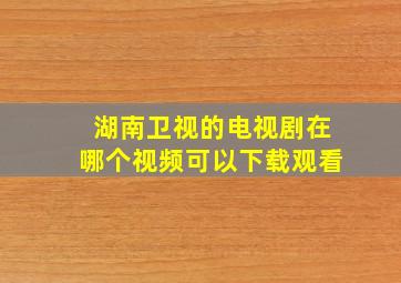 湖南卫视的电视剧在哪个视频可以下载观看