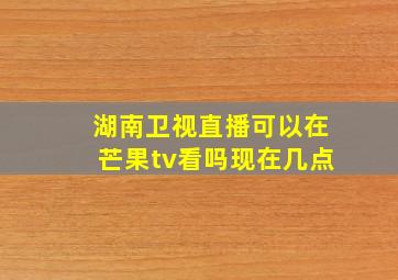 湖南卫视直播可以在芒果tv看吗现在几点