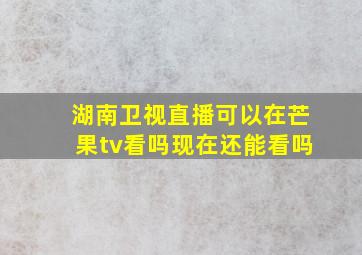 湖南卫视直播可以在芒果tv看吗现在还能看吗