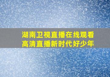 湖南卫视直播在线观看高清直播新时代好少年