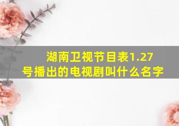 湖南卫视节目表1.27号播出的电视剧叫什么名字