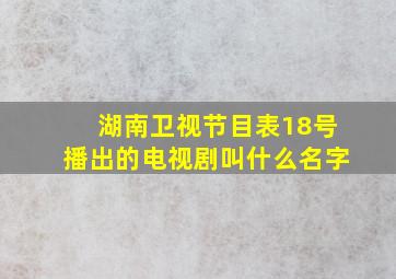 湖南卫视节目表18号播出的电视剧叫什么名字