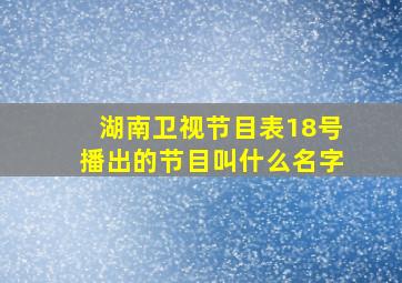 湖南卫视节目表18号播出的节目叫什么名字