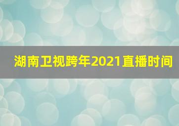 湖南卫视跨年2021直播时间