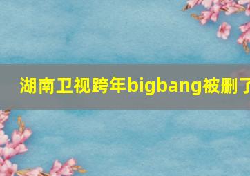 湖南卫视跨年bigbang被删了