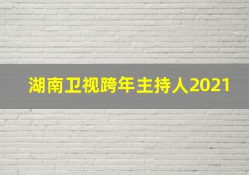 湖南卫视跨年主持人2021