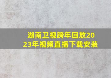 湖南卫视跨年回放2023年视频直播下载安装