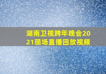 湖南卫视跨年晚会2021现场直播回放视频