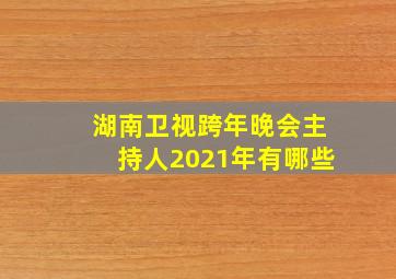 湖南卫视跨年晚会主持人2021年有哪些