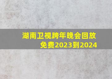 湖南卫视跨年晚会回放免费2023到2024