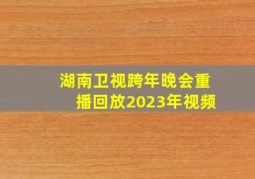 湖南卫视跨年晚会重播回放2023年视频