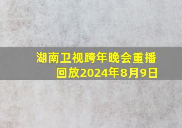 湖南卫视跨年晚会重播回放2024年8月9日