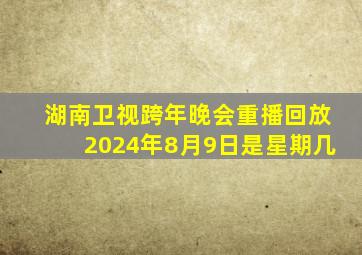 湖南卫视跨年晚会重播回放2024年8月9日是星期几