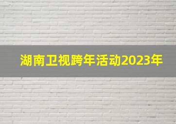 湖南卫视跨年活动2023年