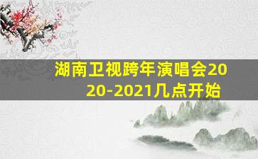 湖南卫视跨年演唱会2020-2021几点开始