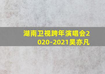 湖南卫视跨年演唱会2020-2021吴亦凡