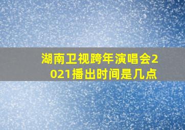 湖南卫视跨年演唱会2021播出时间是几点