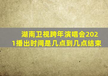 湖南卫视跨年演唱会2021播出时间是几点到几点结束