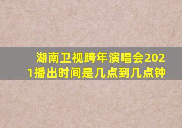 湖南卫视跨年演唱会2021播出时间是几点到几点钟