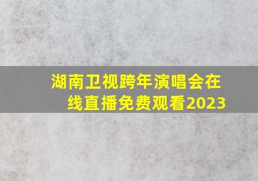 湖南卫视跨年演唱会在线直播免费观看2023