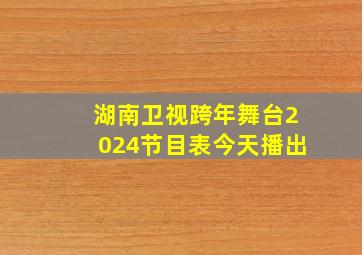 湖南卫视跨年舞台2024节目表今天播出