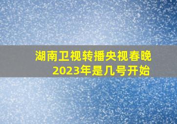 湖南卫视转播央视春晚2023年是几号开始