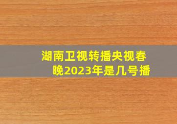 湖南卫视转播央视春晚2023年是几号播