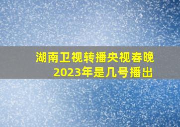 湖南卫视转播央视春晚2023年是几号播出