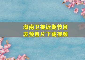 湖南卫视近期节目表预告片下载视频