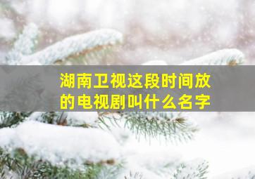 湖南卫视这段时间放的电视剧叫什么名字