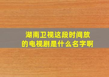 湖南卫视这段时间放的电视剧是什么名字啊