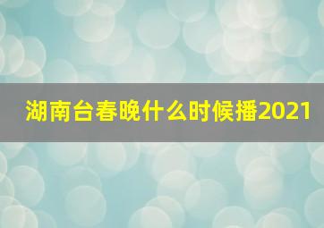 湖南台春晚什么时候播2021